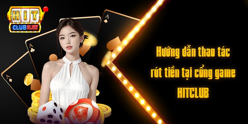 Rút Tiền HITCLUB Siêu Tốc – Tiến Hành Ngay Để Rút Thưởng Hướng dẫn thao tác rút tiền tại cổng game HITCLUB